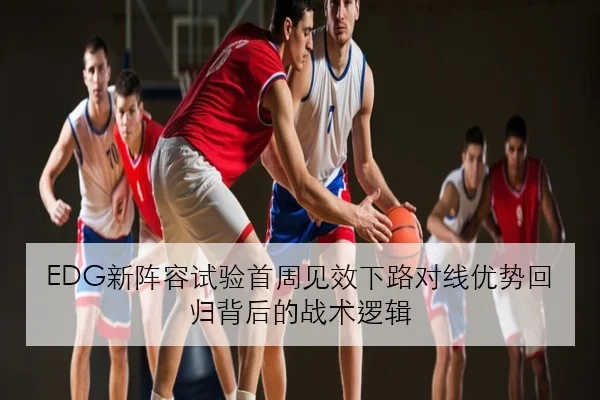 EDG新阵容试验首周见效下路对线优势回归背后的战术逻辑